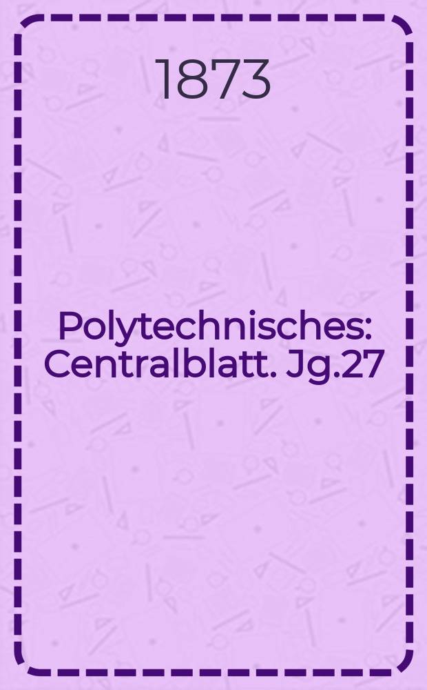 Polytechnisches : Centralblatt. Jg.27(39) 1873, Lief.24