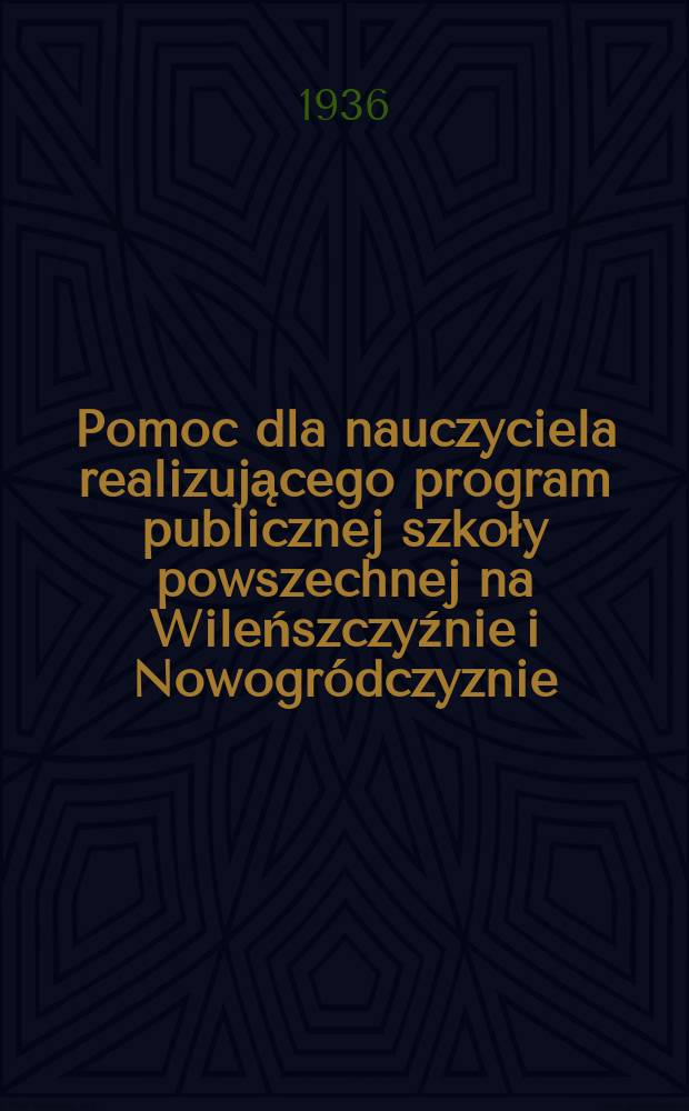 Pomoc dla nauczyciela realizującego program publicznej szkoły powszechnej na Wileńszczyźnie i Nowogródczyznie : Bezpłdod do Dziennika urzędowego K.O.S. Wil. №21 : Wileńszczyzna , Nowogródczyzna i Białostoczyzna ...