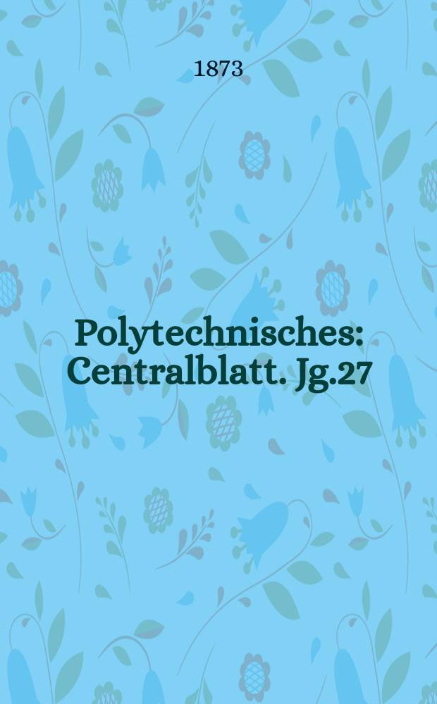 Polytechnisches : Centralblatt. Jg.27(39) 1873, Lief.18