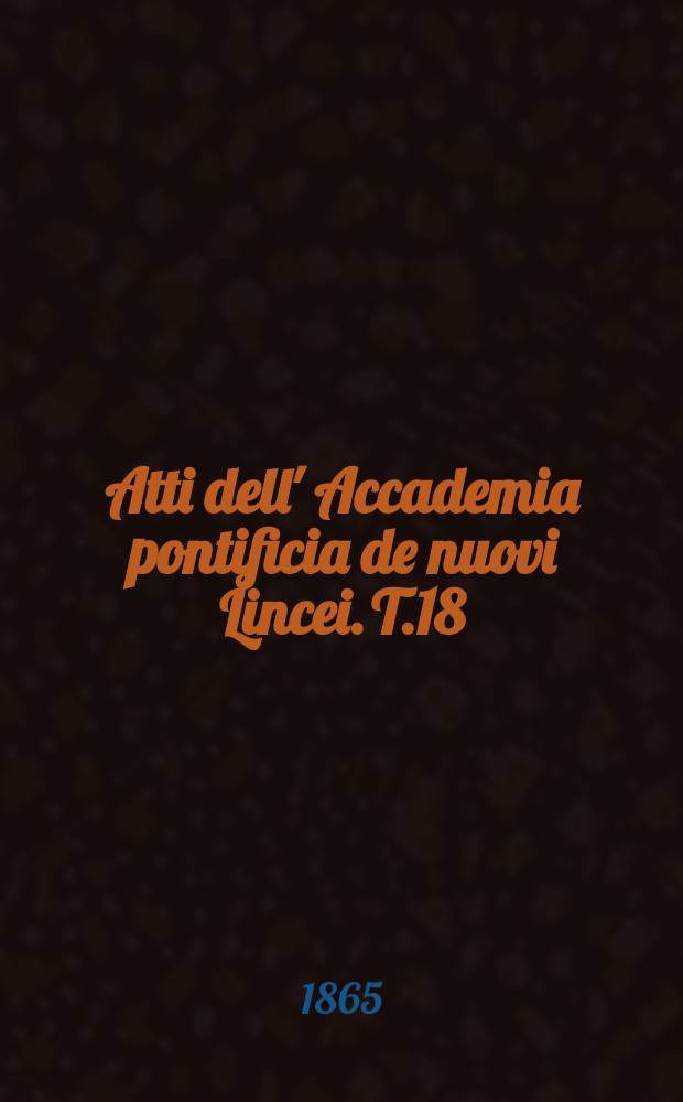Atti dell' Accademia pontificia de nuovi Lincei. T.18 : 1864/1865