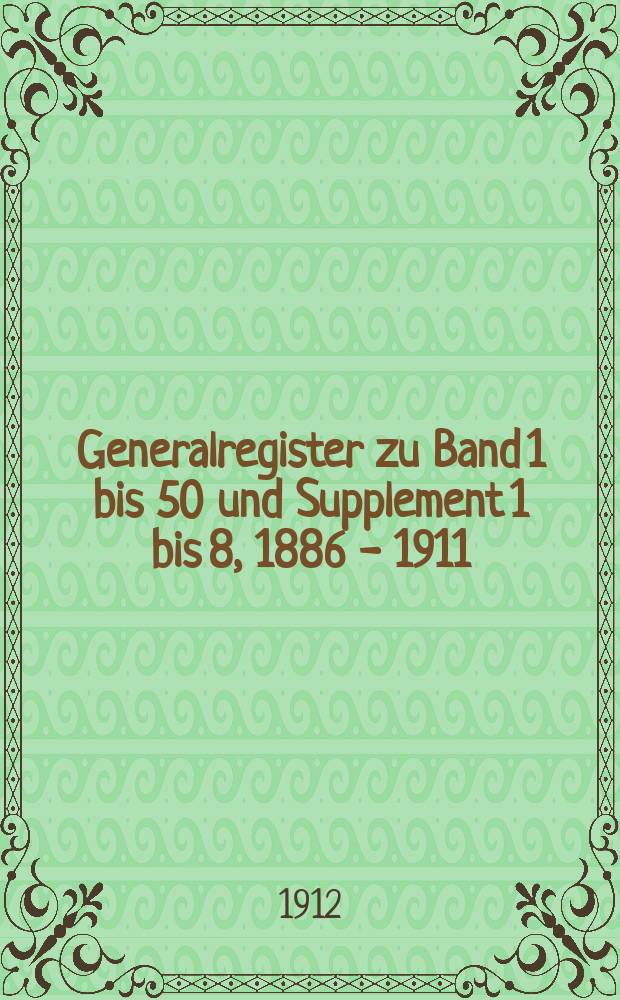 Generalregister zu Band 1 bis 50 und Supplement 1 bis 8, 1886 - 1911