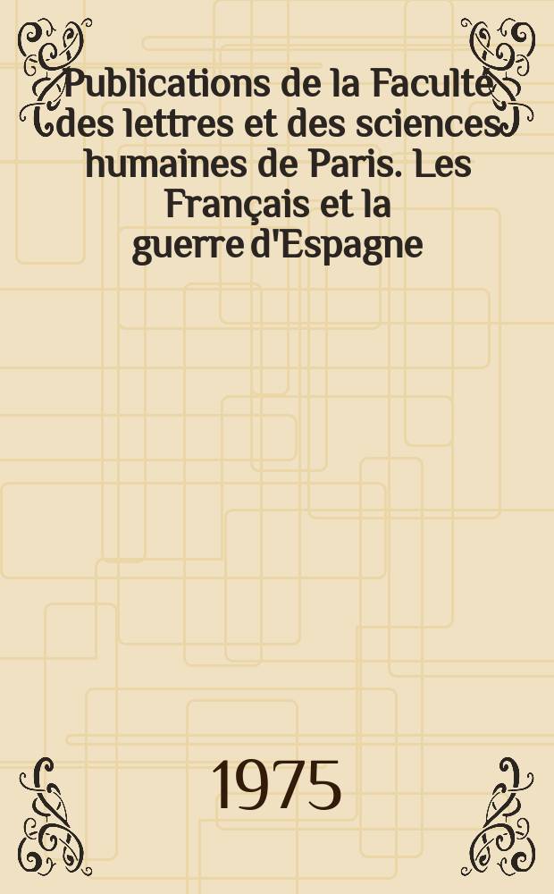 Publications de la Faculté des lettres et des sciences humaines de Paris. Les Français et la guerre d'Espagne