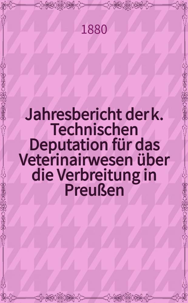 Jahresbericht der k. Technischen Deputation für das Veterinairwesen über die Verbreitung in Preußen : Berichtsjahr vom ... 3 : Berichtsjahr vom 1. April 1878 bis 31 März 1879
