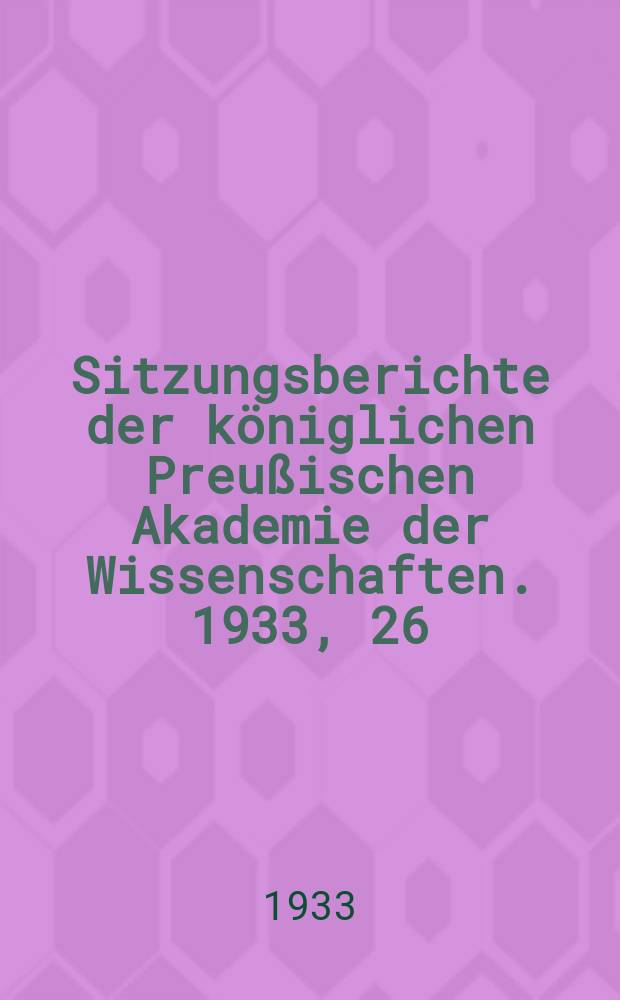 Sitzungsberichte der königlichen Preußischen Akademie der Wissenschaften. 1933, 26/29