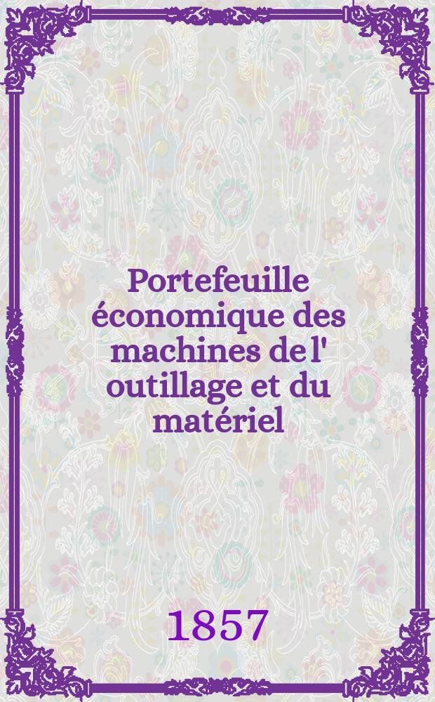 Portefeuille économique des machines de l' outillage et du matériel : relatifs a la construction aux chemins de fer aux routes a l' agriculture, aux mines, a la navigation, a la télégraphie etc. Contenant un choix des objets les plus intéressants des expositions industrielles et agricoles Destine aux ingénieurs mécaniciens conducteurs constructeurs de atelier élèves des écoles entrepreneurs ouvriers. Année2 1857, T.2, №6