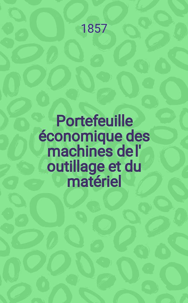 Portefeuille économique des machines de l' outillage et du matériel : relatifs a la construction aux chemins de fer aux routes a l' agriculture, aux mines, a la navigation, a la télégraphie etc. Contenant un choix des objets les plus intéressants des expositions industrielles et agricoles Destine aux ingénieurs mécaniciens conducteurs constructeurs de atelier élèves des écoles entrepreneurs ouvriers. Année2 1857, T.2, №8