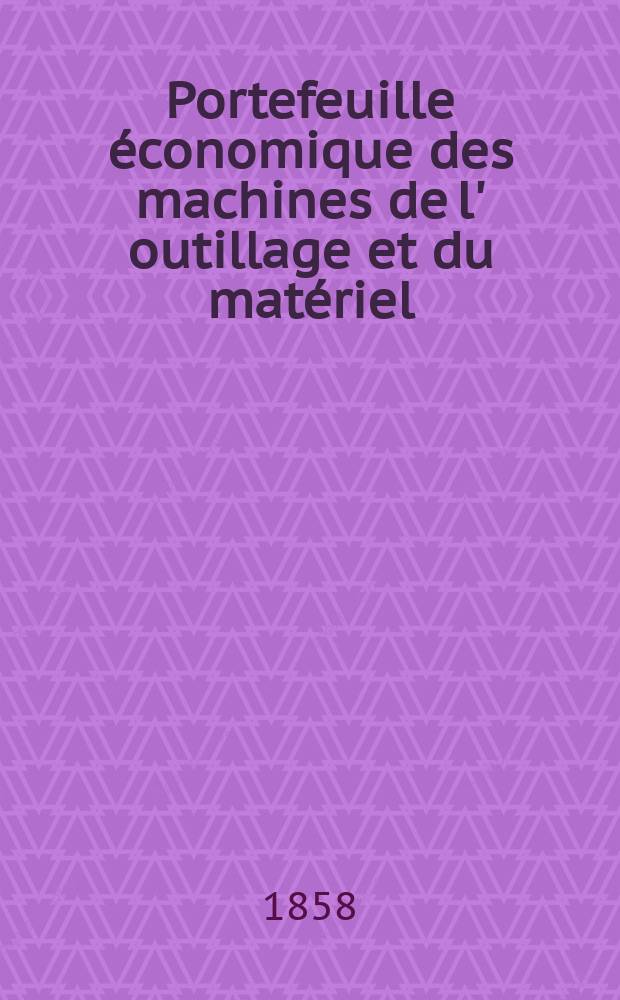 Portefeuille économique des machines de l' outillage et du matériel : relatifs a la construction aux chemins de fer aux routes a l' agriculture, aux mines, a la navigation, a la télégraphie etc. Contenant un choix des objets les plus intéressants des expositions industrielles et agricoles Destine aux ingénieurs mécaniciens conducteurs constructeurs de atelier élèves des écoles entrepreneurs ouvriers. Année3 1858, T.3, №2