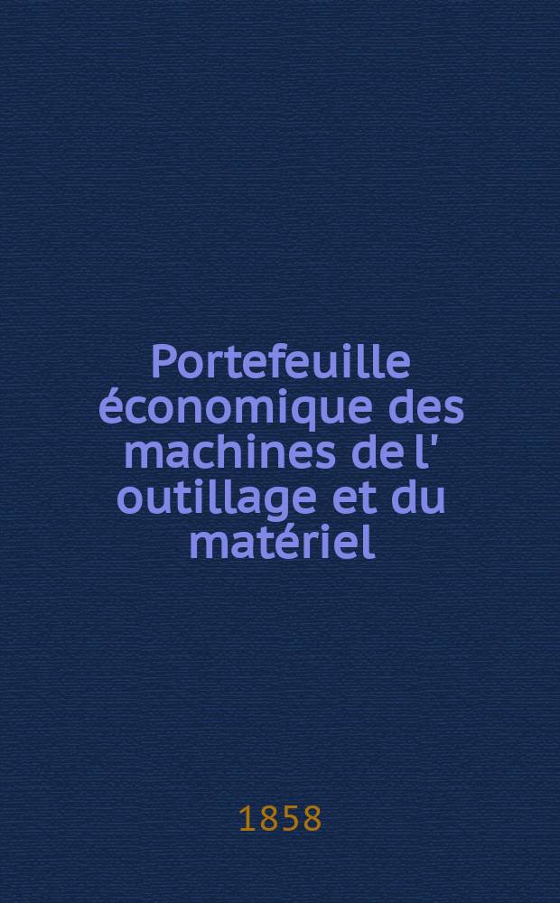 Portefeuille économique des machines de l' outillage et du matériel : relatifs a la construction aux chemins de fer aux routes a l' agriculture, aux mines, a la navigation, a la télégraphie etc. Contenant un choix des objets les plus intéressants des expositions industrielles et agricoles Destine aux ingénieurs mécaniciens conducteurs constructeurs de atelier élèves des écoles entrepreneurs ouvriers. Année3 1858, T.3, №3
