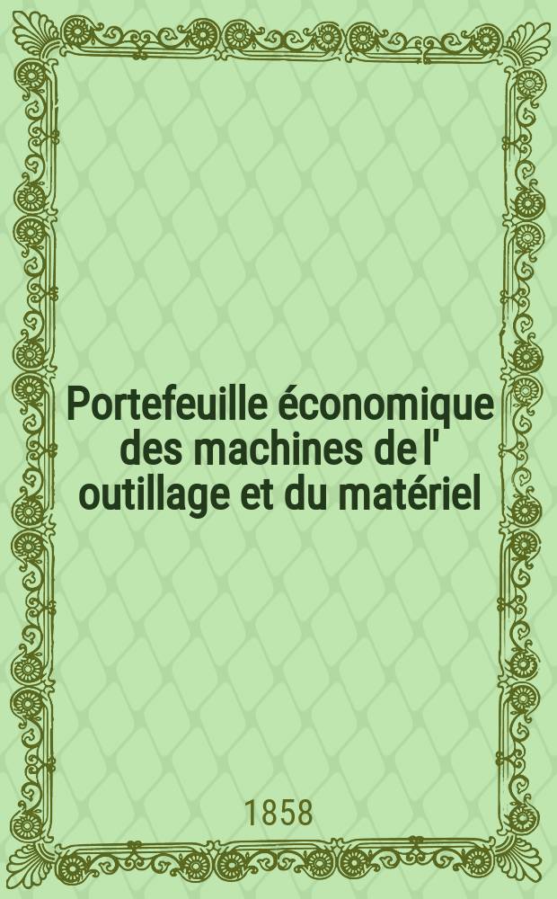 Portefeuille économique des machines de l' outillage et du matériel : relatifs a la construction aux chemins de fer aux routes a l' agriculture, aux mines, a la navigation, a la télégraphie etc. Contenant un choix des objets les plus intéressants des expositions industrielles et agricoles Destine aux ingénieurs mécaniciens conducteurs constructeurs de atelier élèves des écoles entrepreneurs ouvriers. Année3 1858, T.3, №5