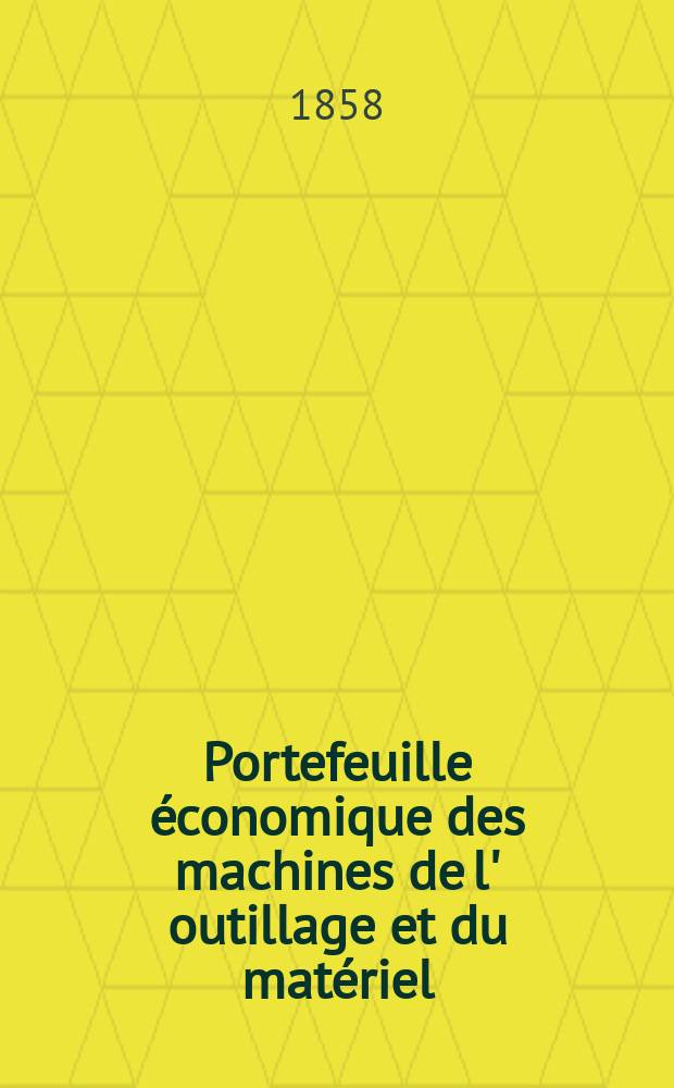 Portefeuille économique des machines de l' outillage et du matériel : relatifs a la construction aux chemins de fer aux routes a l' agriculture, aux mines, a la navigation, a la télégraphie etc. Contenant un choix des objets les plus intéressants des expositions industrielles et agricoles Destine aux ingénieurs mécaniciens conducteurs constructeurs de atelier élèves des écoles entrepreneurs ouvriers. Année3 1858, T.3, №6
