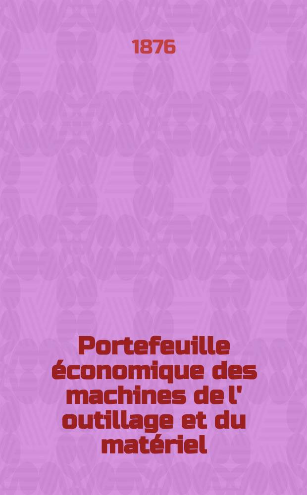 Portefeuille économique des machines de l' outillage et du matériel : relatifs a la construction aux chemins de fer aux routes a l' agriculture, aux mines, a la navigation, a la télégraphie etc. Contenant un choix des objets les plus intéressants des expositions industrielles et agricoles Destine aux ingénieurs mécaniciens conducteurs constructeurs de atelier élèves des écoles entrepreneurs ouvriers. Année21 1876, T.1, №250