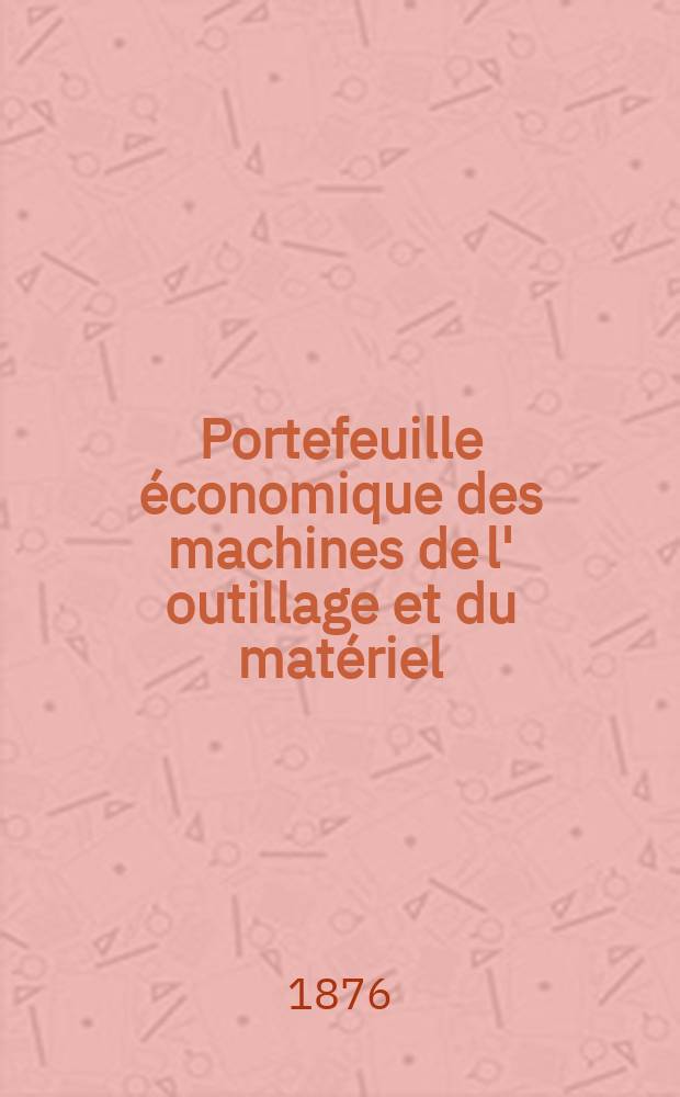 Portefeuille économique des machines de l' outillage et du matériel : relatifs a la construction aux chemins de fer aux routes a l' agriculture, aux mines, a la navigation, a la télégraphie etc. Contenant un choix des objets les plus intéressants des expositions industrielles et agricoles Destine aux ingénieurs mécaniciens conducteurs constructeurs de atelier élèves des écoles entrepreneurs ouvriers. Année21 1876, T.1, №251