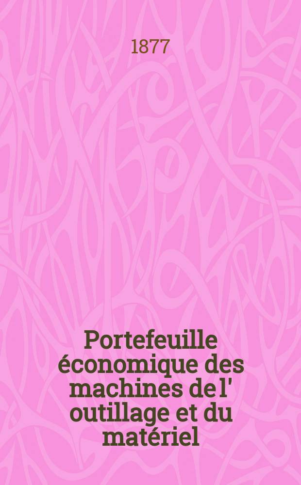 Portefeuille économique des machines de l' outillage et du matériel : relatifs a la construction aux chemins de fer aux routes a l' agriculture, aux mines, a la navigation, a la télégraphie etc. Contenant un choix des objets les plus intéressants des expositions industrielles et agricoles Destine aux ingénieurs mécaniciens conducteurs constructeurs de atelier élèves des écoles entrepreneurs ouvriers. Année22 1877, T.2, №259
