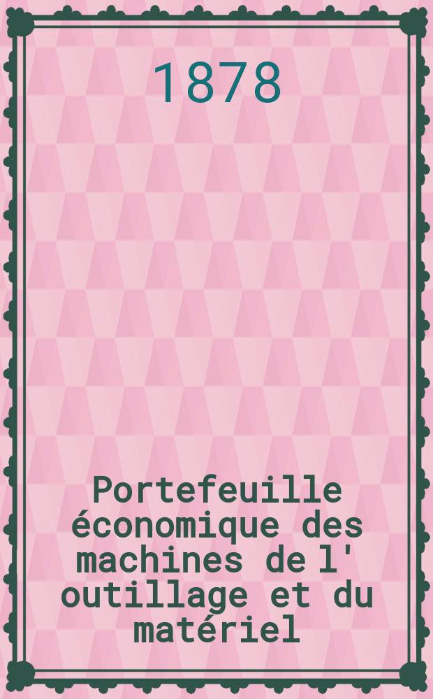 Portefeuille économique des machines de l' outillage et du matériel : relatifs a la construction aux chemins de fer aux routes a l' agriculture, aux mines, a la navigation, a la télégraphie etc. Contenant un choix des objets les plus intéressants des expositions industrielles et agricoles Destine aux ingénieurs mécaniciens conducteurs constructeurs de atelier élèves des écoles entrepreneurs ouvriers. Année23 1878, T.3, №267