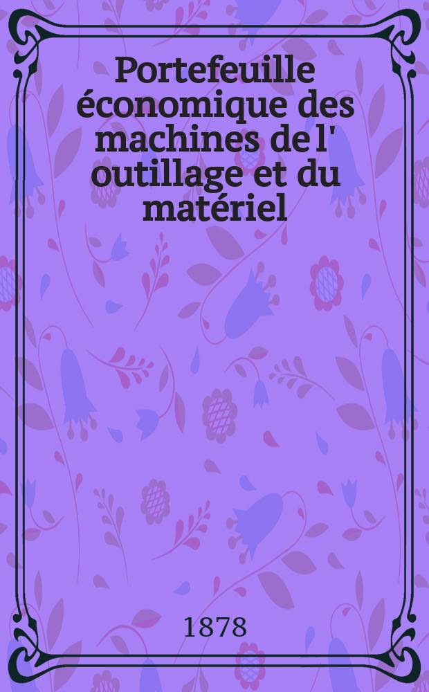 Portefeuille économique des machines de l' outillage et du matériel : relatifs a la construction aux chemins de fer aux routes a l' agriculture, aux mines, a la navigation, a la télégraphie etc. Contenant un choix des objets les plus intéressants des expositions industrielles et agricoles Destine aux ingénieurs mécaniciens conducteurs constructeurs de atelier élèves des écoles entrepreneurs ouvriers. Année23 1878, T.3, №272
