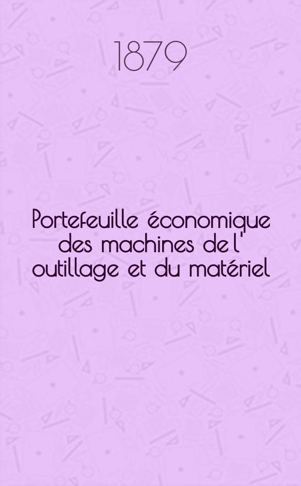 Portefeuille économique des machines de l' outillage et du matériel : relatifs a la construction aux chemins de fer aux routes a l' agriculture, aux mines, a la navigation, a la télégraphie etc. Contenant un choix des objets les plus intéressants des expositions industrielles et agricoles Destine aux ingénieurs mécaniciens conducteurs constructeurs de atelier élèves des écoles entrepreneurs ouvriers. Année24 1879, T.4, №279