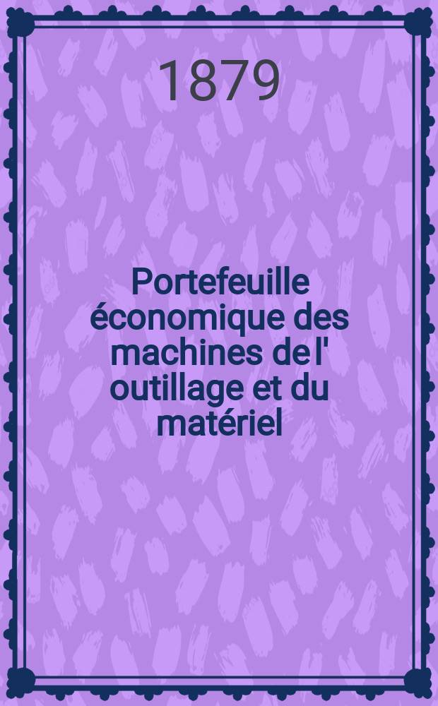 Portefeuille économique des machines de l' outillage et du matériel : relatifs a la construction aux chemins de fer aux routes a l' agriculture, aux mines, a la navigation, a la télégraphie etc. Contenant un choix des objets les plus intéressants des expositions industrielles et agricoles Destine aux ingénieurs mécaniciens conducteurs constructeurs de atelier élèves des écoles entrepreneurs ouvriers. Année24 1879, T.4, №281