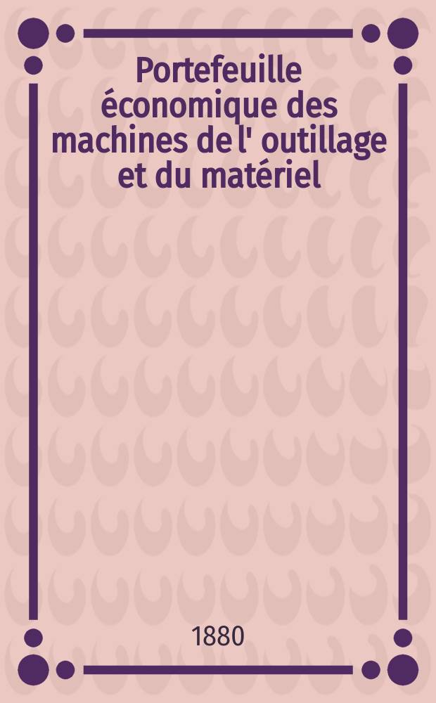 Portefeuille économique des machines de l' outillage et du matériel : relatifs a la construction aux chemins de fer aux routes a l' agriculture, aux mines, a la navigation, a la télégraphie etc. Contenant un choix des objets les plus intéressants des expositions industrielles et agricoles Destine aux ingénieurs mécaniciens conducteurs constructeurs de atelier élèves des écoles entrepreneurs ouvriers. Année25 1880, T.5, №298