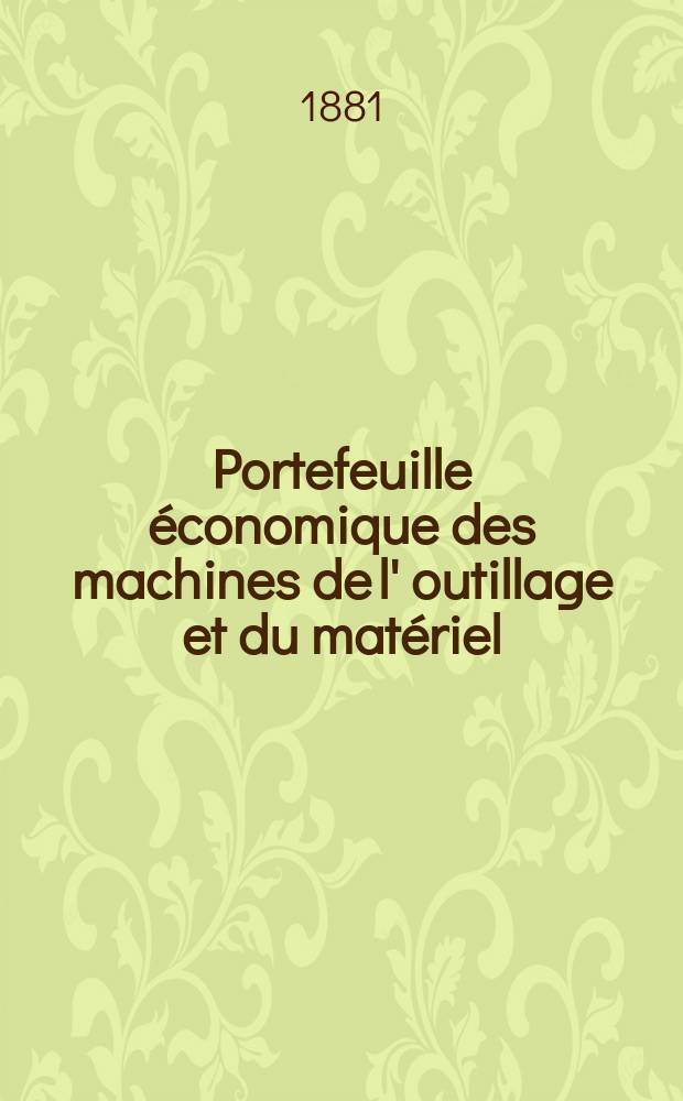 Portefeuille économique des machines de l' outillage et du matériel : relatifs a la construction aux chemins de fer aux routes a l' agriculture, aux mines, a la navigation, a la télégraphie etc. Contenant un choix des objets les plus intéressants des expositions industrielles et agricoles Destine aux ingénieurs mécaniciens conducteurs constructeurs de atelier élèves des écoles entrepreneurs ouvriers. Année26 1881, T.6, №301
