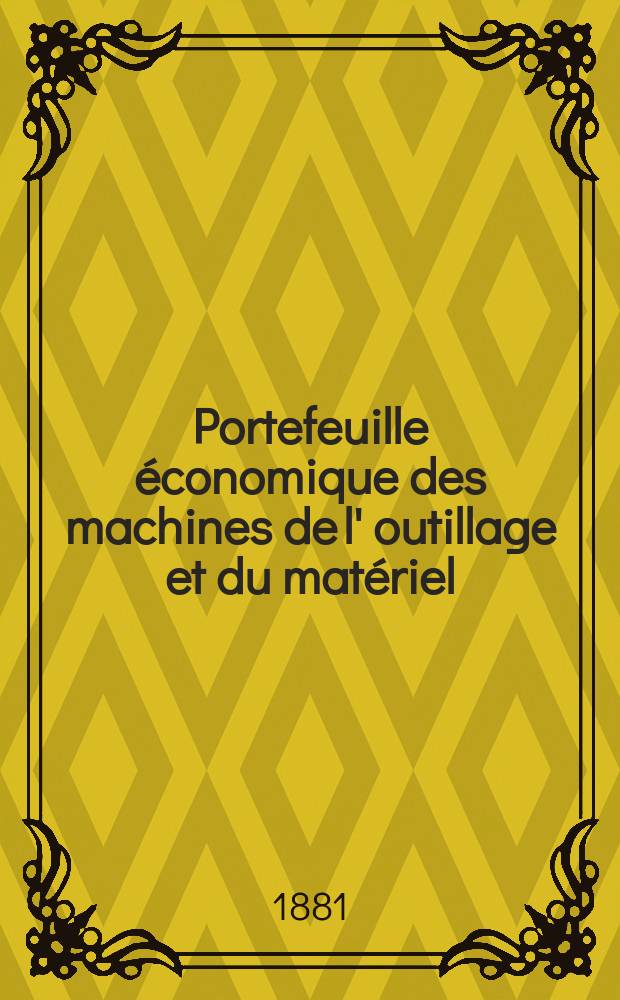 Portefeuille économique des machines de l' outillage et du matériel : relatifs a la construction aux chemins de fer aux routes a l' agriculture, aux mines, a la navigation, a la télégraphie etc. Contenant un choix des objets les plus intéressants des expositions industrielles et agricoles Destine aux ingénieurs mécaniciens conducteurs constructeurs de atelier élèves des écoles entrepreneurs ouvriers. Année26 1881, T.6, №304