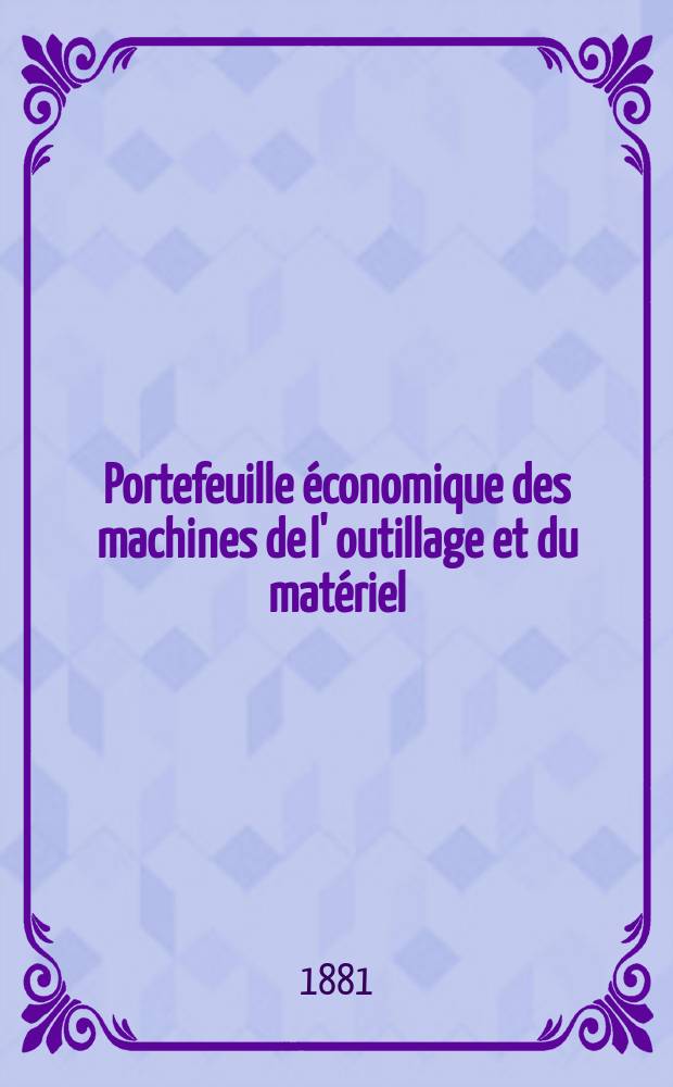 Portefeuille économique des machines de l' outillage et du matériel : relatifs a la construction aux chemins de fer aux routes a l' agriculture, aux mines, a la navigation, a la télégraphie etc. Contenant un choix des objets les plus intéressants des expositions industrielles et agricoles Destine aux ingénieurs mécaniciens conducteurs constructeurs de atelier élèves des écoles entrepreneurs ouvriers. Année26 1881, T.6, №309