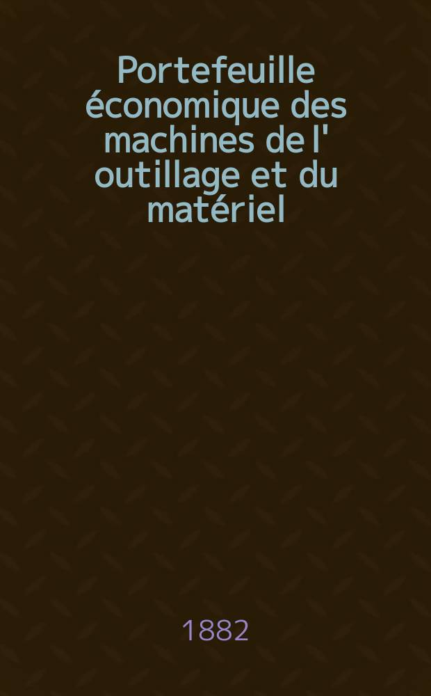 Portefeuille économique des machines de l' outillage et du matériel : relatifs a la construction aux chemins de fer aux routes a l' agriculture, aux mines, a la navigation, a la télégraphie etc. Contenant un choix des objets les plus intéressants des expositions industrielles et agricoles Destine aux ingénieurs mécaniciens conducteurs constructeurs de atelier élèves des écoles entrepreneurs ouvriers. Année27 1882, T.7, №316
