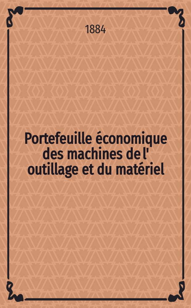Portefeuille économique des machines de l' outillage et du matériel : relatifs a la construction aux chemins de fer aux routes a l' agriculture, aux mines, a la navigation, a la télégraphie etc. Contenant un choix des objets les plus intéressants des expositions industrielles et agricoles Destine aux ingénieurs mécaniciens conducteurs constructeurs de atelier élèves des écoles entrepreneurs ouvriers. Année29 1884, T.9, №343