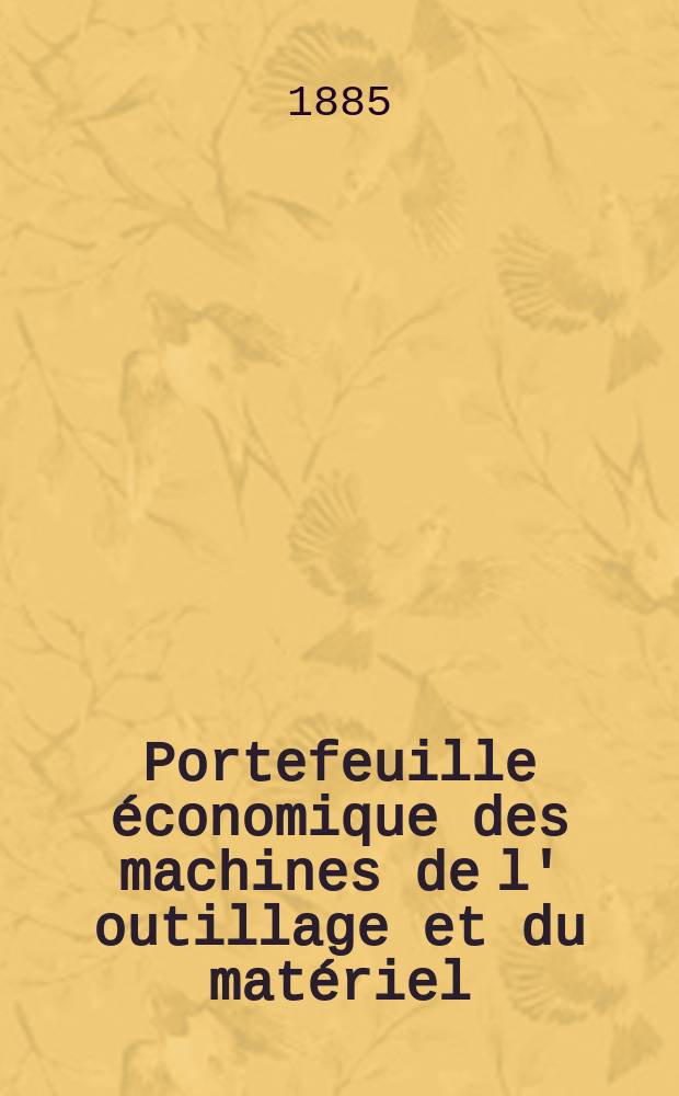 Portefeuille économique des machines de l' outillage et du matériel : relatifs a la construction aux chemins de fer aux routes a l' agriculture, aux mines, a la navigation, a la télégraphie etc. Contenant un choix des objets les plus intéressants des expositions industrielles et agricoles Destine aux ingénieurs mécaniciens conducteurs constructeurs de atelier élèves des écoles entrepreneurs ouvriers. Année30 1885, T.10, №354
