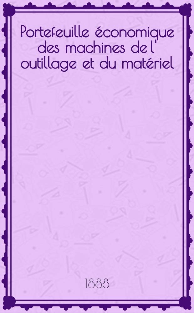 Portefeuille économique des machines de l' outillage et du matériel : relatifs a la construction aux chemins de fer aux routes a l' agriculture, aux mines, a la navigation, a la télégraphie etc. Contenant un choix des objets les plus intéressants des expositions industrielles et agricoles Destine aux ingénieurs mécaniciens conducteurs constructeurs de atelier élèves des écoles entrepreneurs ouvriers. Année33 1888, T.13, №388