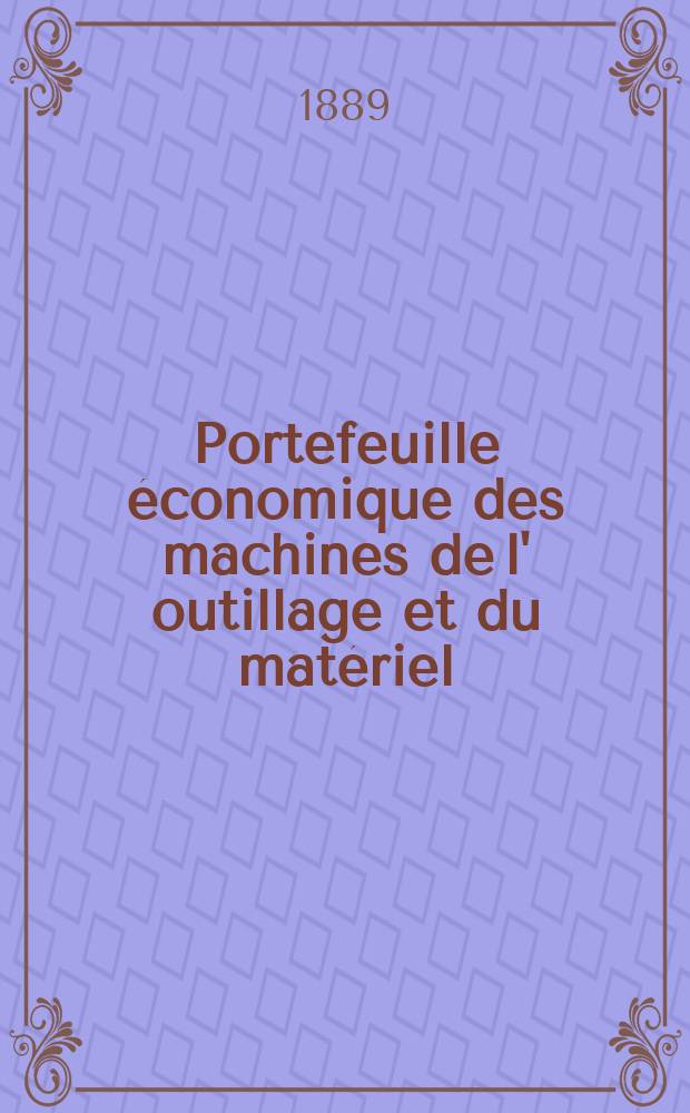 Portefeuille économique des machines de l' outillage et du matériel : relatifs a la construction aux chemins de fer aux routes a l' agriculture, aux mines, a la navigation, a la télégraphie etc. Contenant un choix des objets les plus intéressants des expositions industrielles et agricoles Destine aux ingénieurs mécaniciens conducteurs constructeurs de atelier élèves des écoles entrepreneurs ouvriers. Année34 1889, T.14, №399