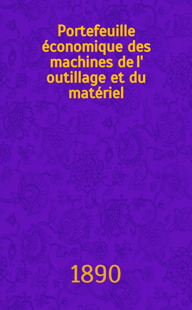 Portefeuille économique des machines de l' outillage et du matériel : relatifs a la construction aux chemins de fer aux routes a l' agriculture, aux mines, a la navigation, a la télégraphie etc. Contenant un choix des objets les plus intéressants des expositions industrielles et agricoles Destine aux ingénieurs mécaniciens conducteurs constructeurs de atelier élèves des écoles entrepreneurs ouvriers. Année35 1890, T.15, №420