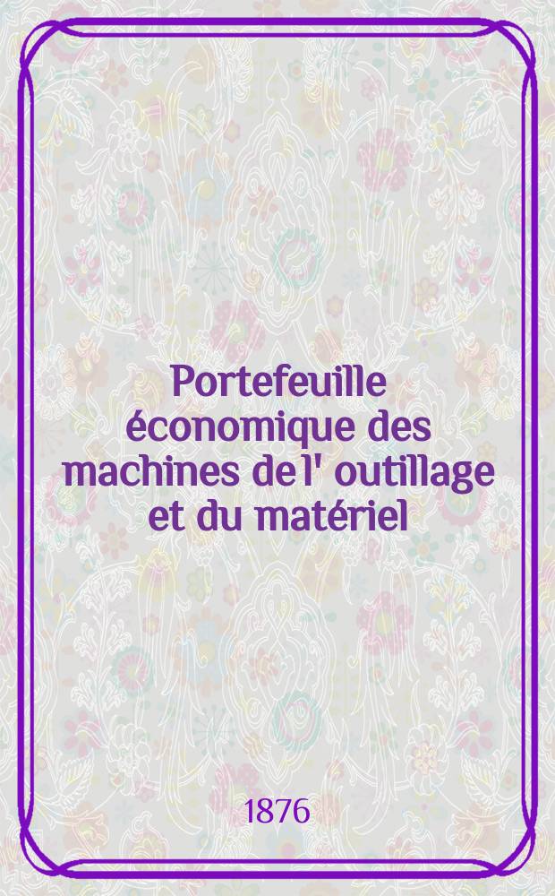 Portefeuille économique des machines de l' outillage et du matériel : relatifs a la construction aux chemins de fer aux routes a l' agriculture, aux mines, a la navigation, a la télégraphie etc. Contenant un choix des objets les plus intéressants des expositions industrielles et agricoles Destine aux ingénieurs mécaniciens conducteurs constructeurs de atelier élèves des écoles entrepreneurs ouvriers. Année21 1876, T.1, №244