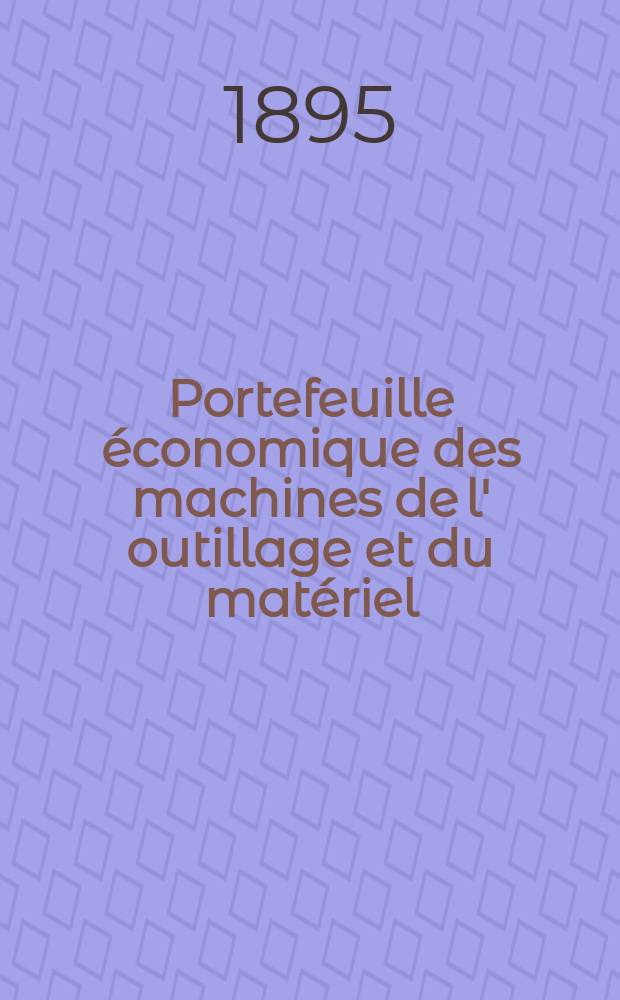Portefeuille économique des machines de l' outillage et du matériel : relatifs a la construction aux chemins de fer aux routes a l' agriculture, aux mines, a la navigation, a la télégraphie etc. Contenant un choix des objets les plus intéressants des expositions industrielles et agricoles Destine aux ingénieurs mécaniciens conducteurs constructeurs de atelier élèves des écoles entrepreneurs ouvriers. Année40 1895, T.4, №471