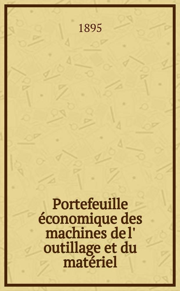 Portefeuille économique des machines de l' outillage et du matériel : relatifs a la construction aux chemins de fer aux routes a l' agriculture, aux mines, a la navigation, a la télégraphie etc. Contenant un choix des objets les plus intéressants des expositions industrielles et agricoles Destine aux ingénieurs mécaniciens conducteurs constructeurs de atelier élèves des écoles entrepreneurs ouvriers. Année40 1895, T.4, №474