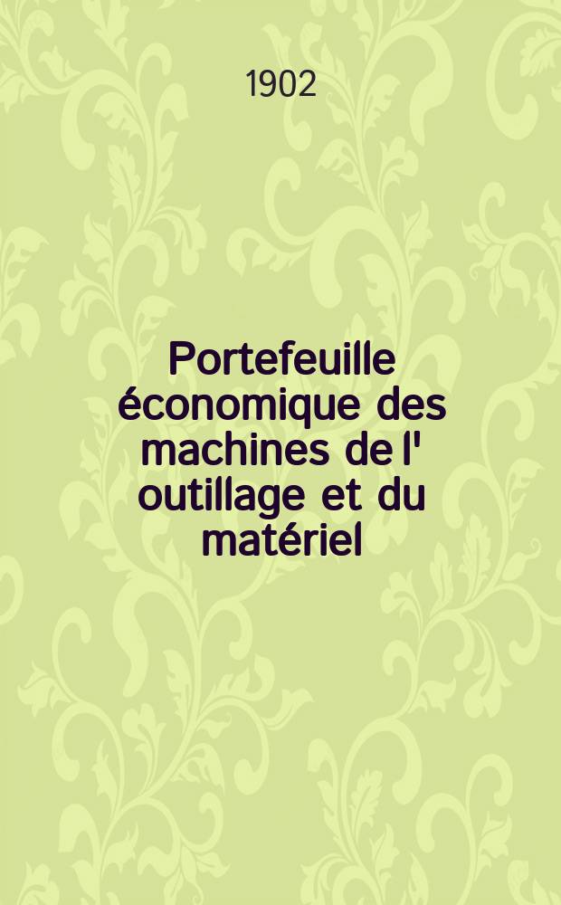Portefeuille économique des machines de l' outillage et du matériel : relatifs a la construction aux chemins de fer aux routes a l' agriculture, aux mines, a la navigation, a la télégraphie etc. Contenant un choix des objets les plus intéressants des expositions industrielles et agricoles Destine aux ingénieurs mécaniciens conducteurs constructeurs de atelier élèves des écoles entrepreneurs ouvriers. Portefeuille économique des machines de l' outillage et du matériel