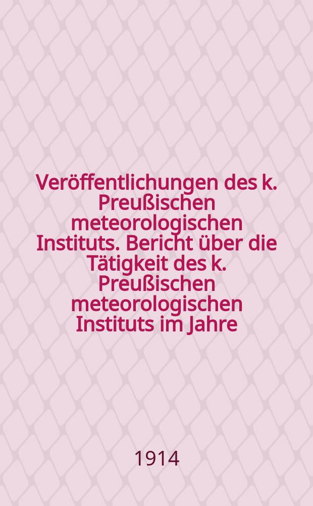Veröffentlichungen des k. Preußischen meteorologischen Instituts. Bericht über die Tätigkeit des k. Preußischen meteorologischen Instituts im Jahre ...