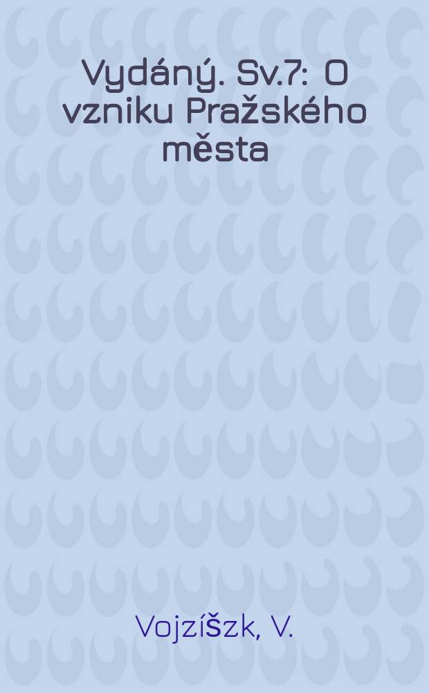 [Vydáný]. Sv.7 : O vzniku Pražského města