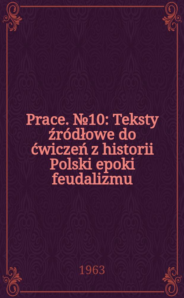 [Prace]. №10 : Teksty źródłowe do ćwiczeń z historii Polski epoki feudalizmu (do połowy XIV w.)