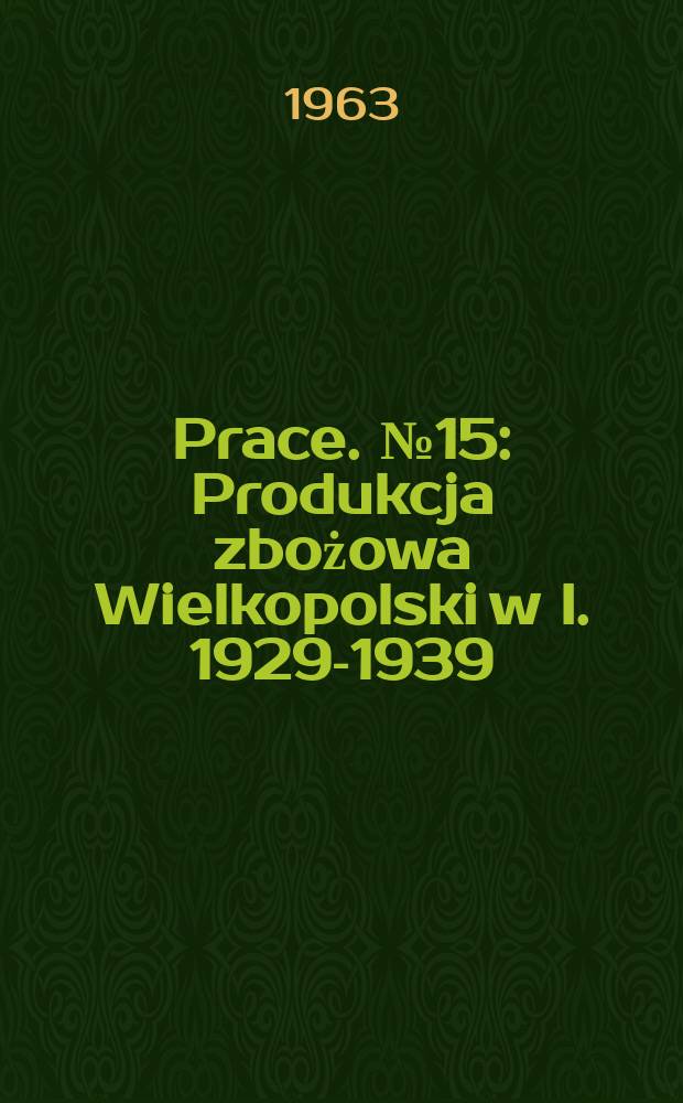 [Prace]. №15 : Produkcja zbożowa Wielkopolski w I. 1929-1939