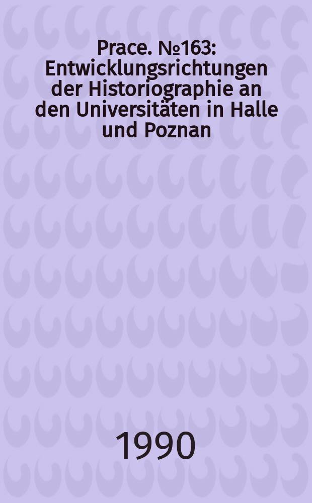 [Prace]. №163 : Entwicklungsrichtungen der Historiographie an den Universitäten in Halle und Poznan