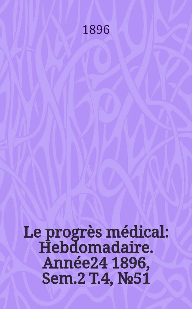 Le progrès médical : Hebdomadaire. Année24 1896, Sem.2 T.4, №51