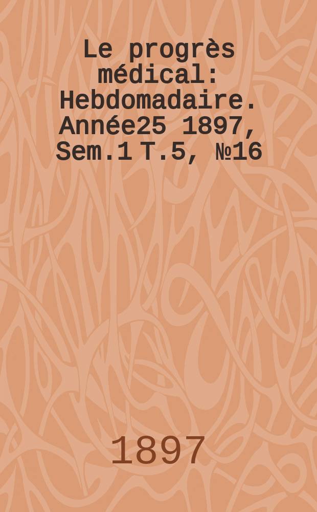 Le progrès médical : Hebdomadaire. Année25 1897, Sem.1 T.5, №16