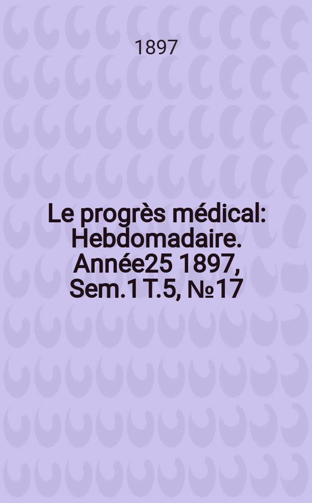 Le progrès médical : Hebdomadaire. Année25 1897, Sem.1 T.5, №17
