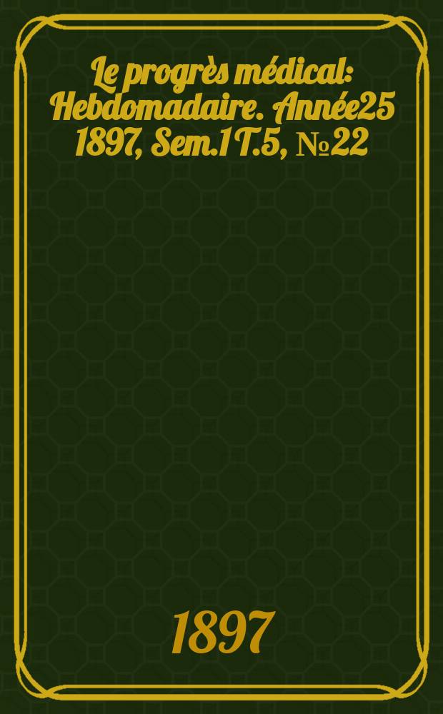 Le progrès médical : Hebdomadaire. Année25 1897, Sem.1 T.5, №22