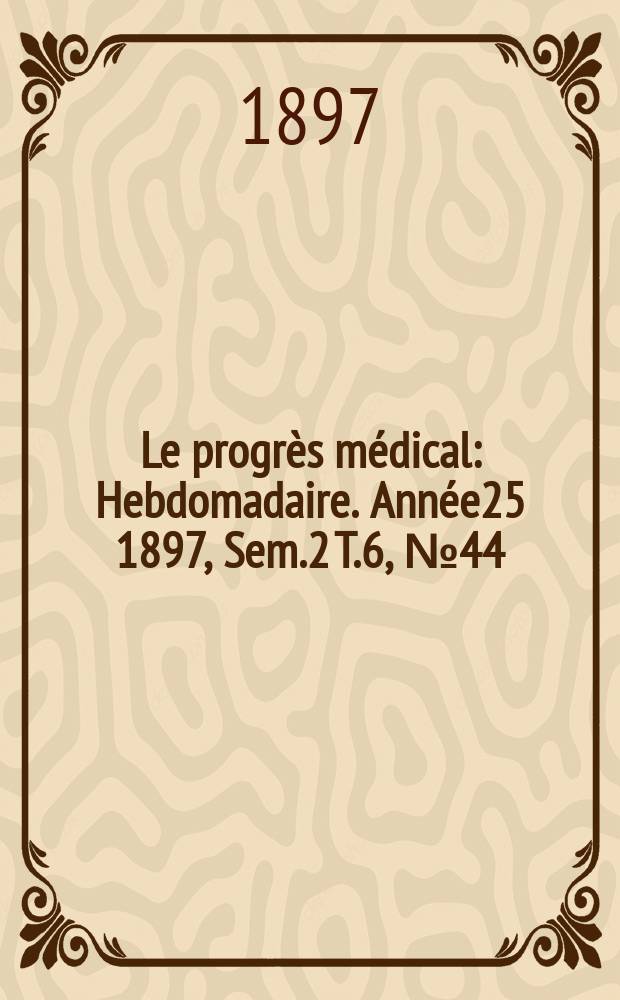 Le progr&egrave;s m&eacute;dical : Hebdomadaire. Ann&eacute;e25 1897, Sem.2 T.6, №44
