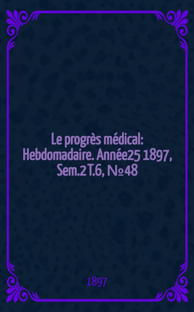 Le progrès médical : Hebdomadaire. Année25 1897, Sem.2 T.6, №48