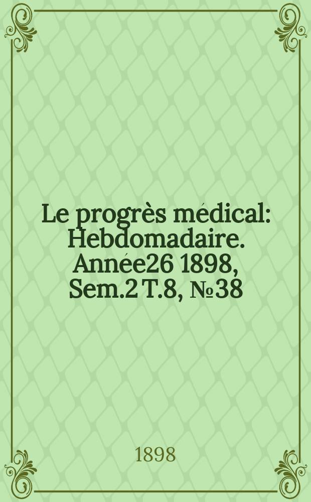 Le progrès médical : Hebdomadaire. Année26 1898, Sem.2 T.8, №38