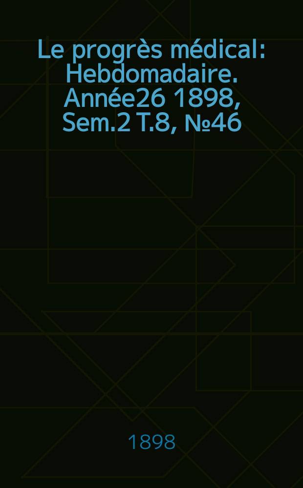 Le progrès médical : Hebdomadaire. Année26 1898, Sem.2 T.8, №46