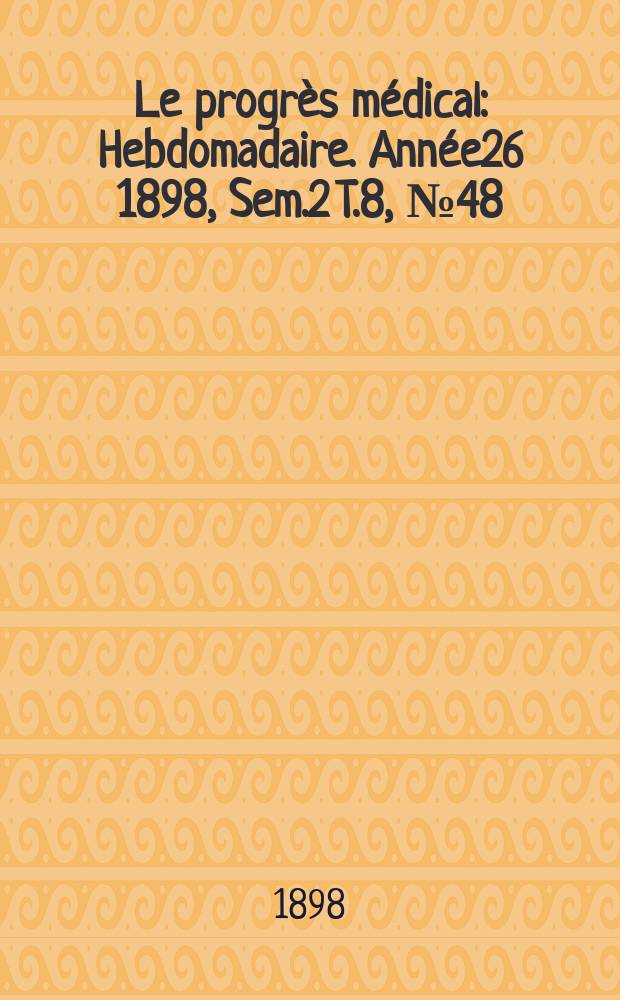 Le progrès médical : Hebdomadaire. Année26 1898, Sem.2 T.8, №48