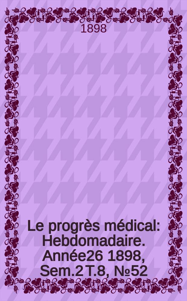 Le progrès médical : Hebdomadaire. Année26 1898, Sem.2 T.8, №52